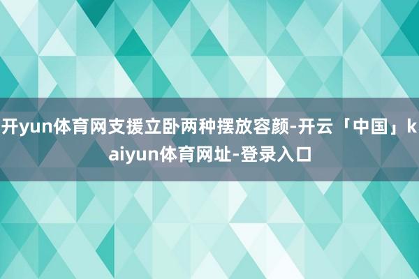 开yun体育网支援立卧两种摆放容颜-开云「中国」kaiyun体育网址-登录入口