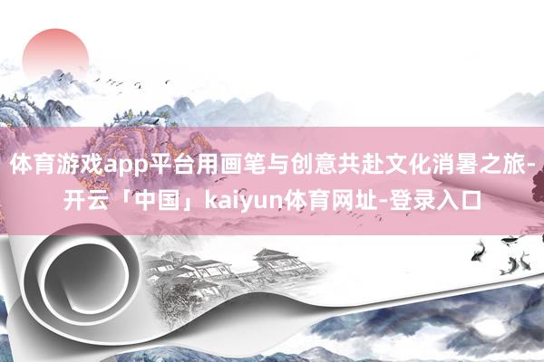 体育游戏app平台用画笔与创意共赴文化消暑之旅-开云「中国」kaiyun体育网址-登录入口