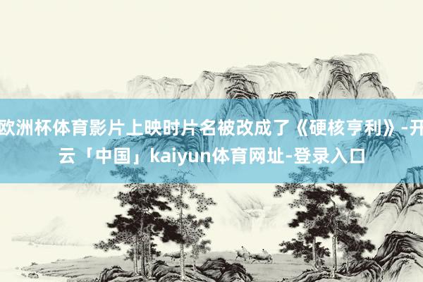 欧洲杯体育影片上映时片名被改成了《硬核亨利》-开云「中国」kaiyun体育网址-登录入口