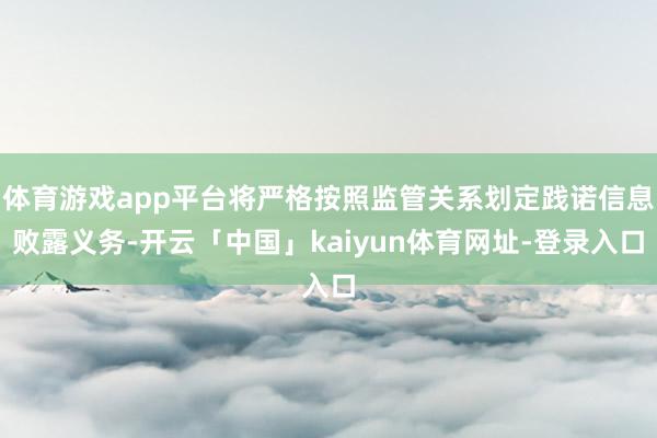 体育游戏app平台将严格按照监管关系划定践诺信息败露义务-开云「中国」kaiyun体育网址-登录入口