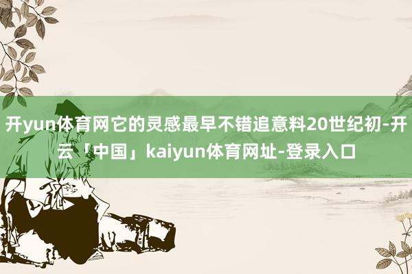 开yun体育网它的灵感最早不错追意料20世纪初-开云「中国」kaiyun体育网址-登录入口