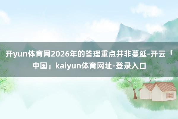 开yun体育网2026年的答理重点并非蔓延-开云「中国」kaiyun体育网址-登录入口
