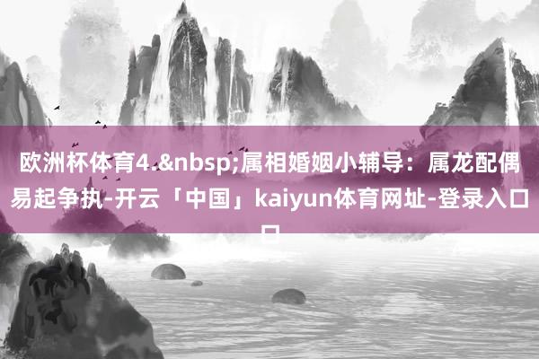 欧洲杯体育4.属相婚姻小辅导：属龙配偶易起争执-开云「中国」kaiyun体育网址-登录入口